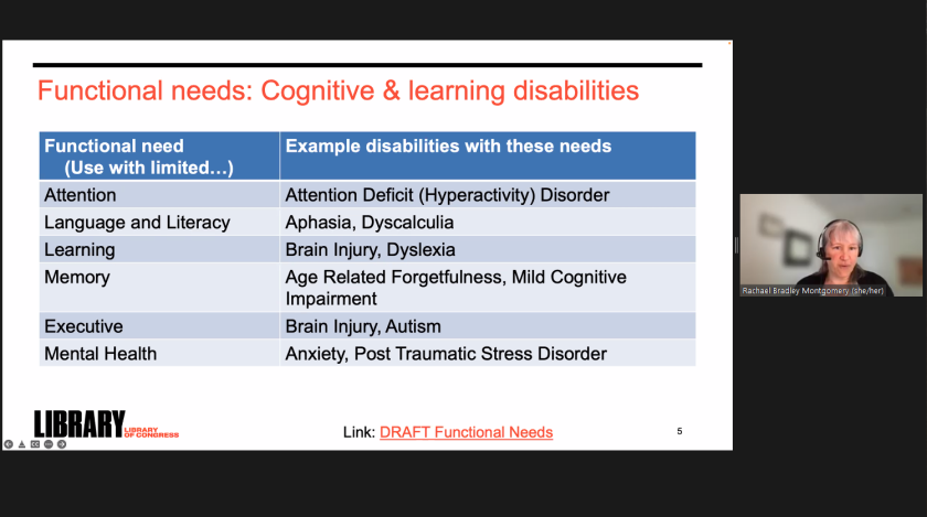 Screenshot of “Designing for People With Cognitive Disabilities (And Everyone Else)" session at the Digital.gov 2022 Government UX Summit displays chart next to Rachael Bradley Montgomery, Library of Congress digital accessibility architect. The chart shows functional needs, including attention, language and literacy, learning, memory, executive, and mental health on the left column. On the right column are example disabilities with these needs -- respectively, 1) ADD and ADHD 2) Aphasia and Dyscalculia 3) Brain injury and Dyslexia, 4) Age-Related Forgetfulness and Mild Cognitive Impairment 5) Brain Injury and Autism and 6) Anxiety and PTSD.